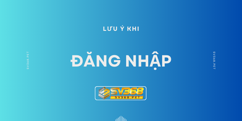 Lưu ý cần ghi nhớ khi thực hiện đăng nhập SV368