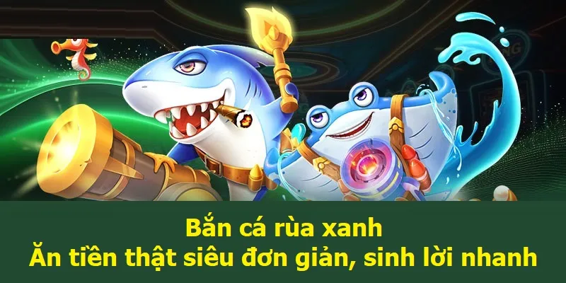 Bắn cá rùa xanh - Ăn tiền thật siêu đơn giản, sinh lời nhanh